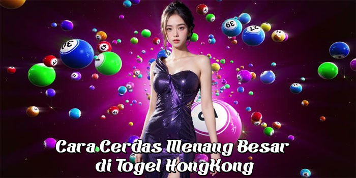 Cara Cerdas Menang Besar di Togel HongKong