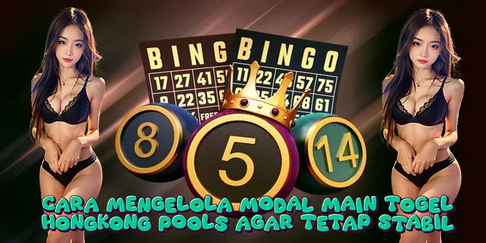 Cara Mengelola Modal Main Togel Hongkong Pools Agar Tetap Stabil