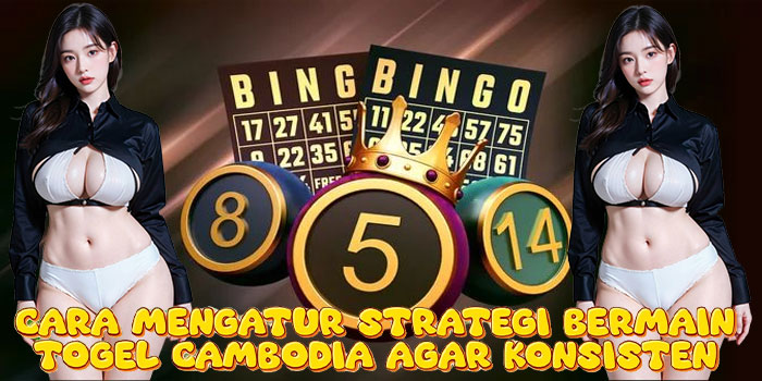 Cara Mengatur Strategi Bermain Togel Cambodia Agar Konsisten
